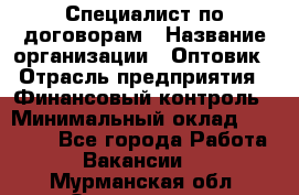 Специалист по договорам › Название организации ­ Оптовик › Отрасль предприятия ­ Финансовый контроль › Минимальный оклад ­ 30 000 - Все города Работа » Вакансии   . Мурманская обл.,Оленегорск г.